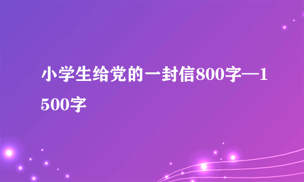 小学生给党的一封信800字—1500字