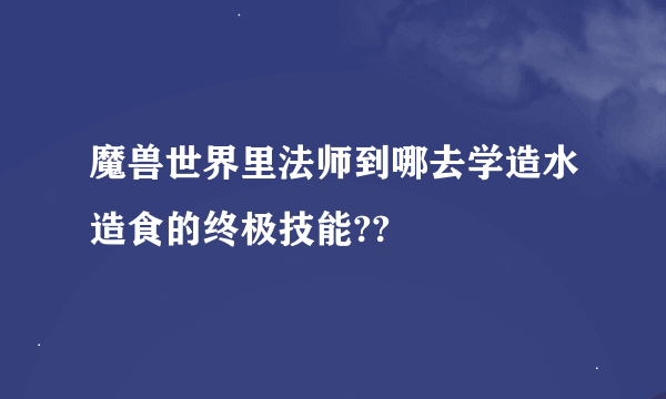 魔兽世界里法师到哪去学造水造食的终极技能??