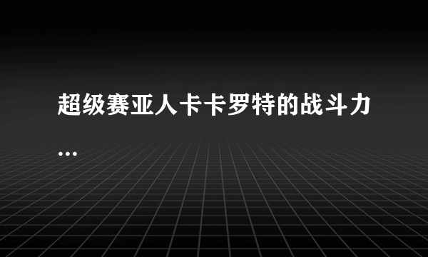 超级赛亚人卡卡罗特的战斗力...