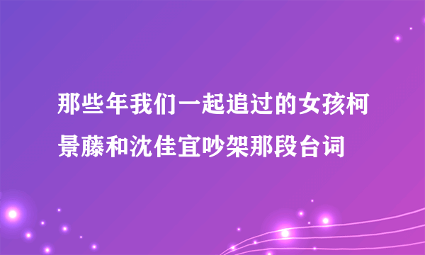 那些年我们一起追过的女孩柯景藤和沈佳宜吵架那段台词