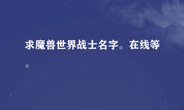 求魔兽世界战士名字。在线等。