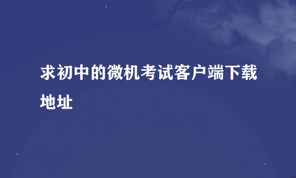 求初中的微机考试客户端下载地址