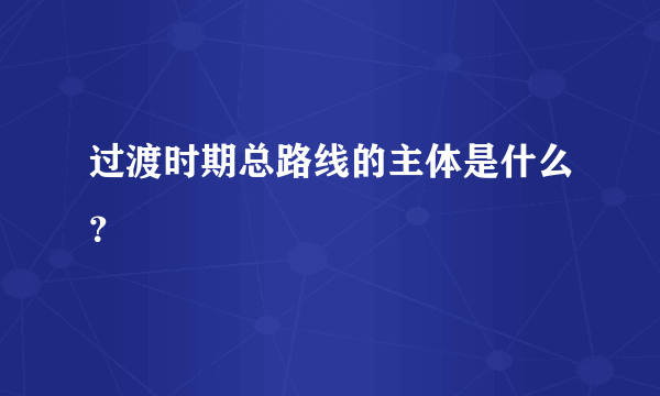 过渡时期总路线的主体是什么？