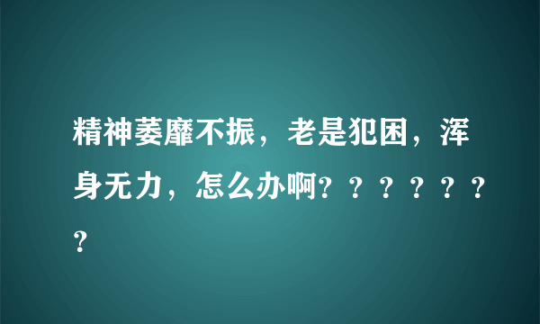 精神萎靡不振，老是犯困，浑身无力，怎么办啊？？？？？？？