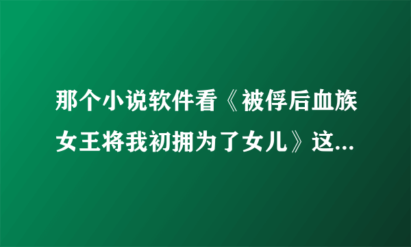 那个小说软件看《被俘后血族女王将我初拥为了女儿》这部小说免费?