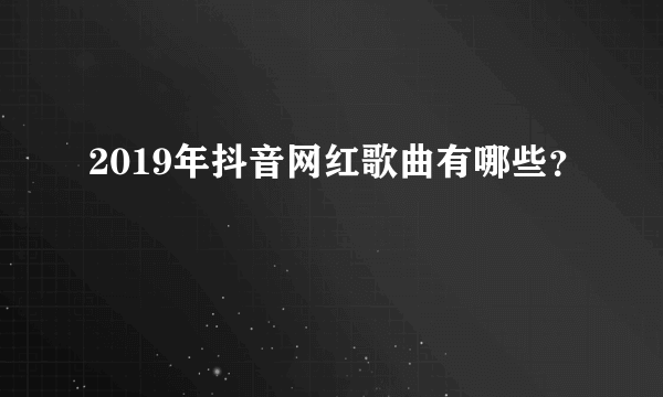 2019年抖音网红歌曲有哪些？