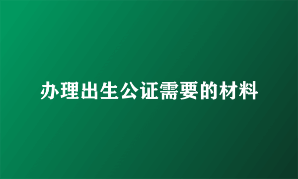 办理出生公证需要的材料