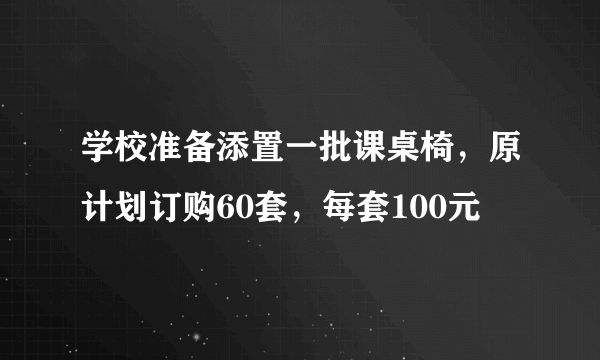 学校准备添置一批课桌椅，原计划订购60套，每套100元