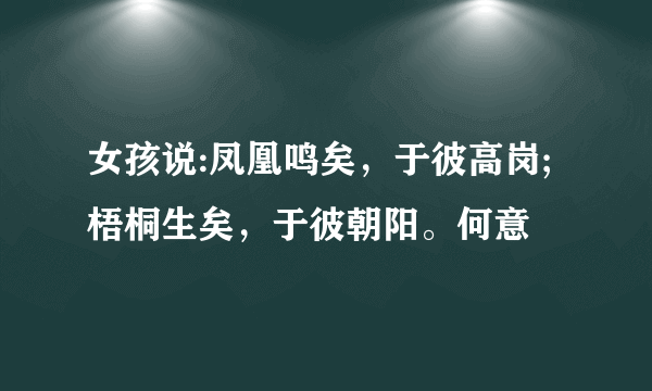 女孩说:凤凰鸣矣，于彼高岗;梧桐生矣，于彼朝阳。何意