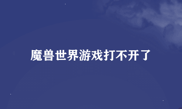 魔兽世界游戏打不开了