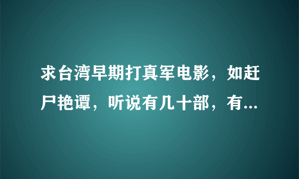 求台湾早期打真军电影，如赶尸艳谭，听说有几十部，有的发一下名字