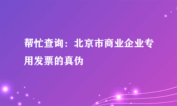 帮忙查询：北京市商业企业专用发票的真伪