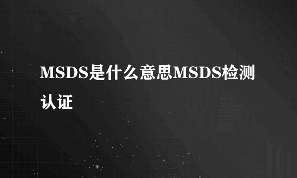 MSDS是什么意思MSDS检测认证