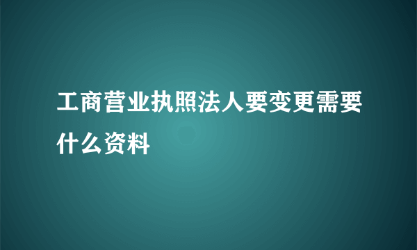 工商营业执照法人要变更需要什么资料