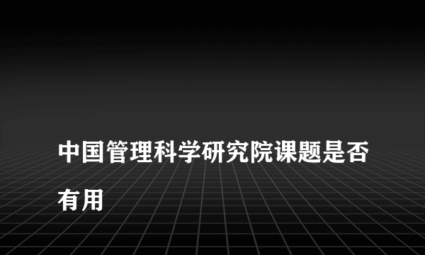 
中国管理科学研究院课题是否有用

