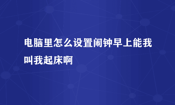 电脑里怎么设置闹钟早上能我叫我起床啊