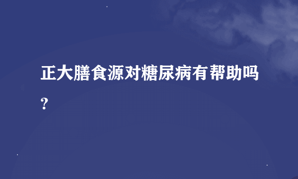 正大膳食源对糖尿病有帮助吗？