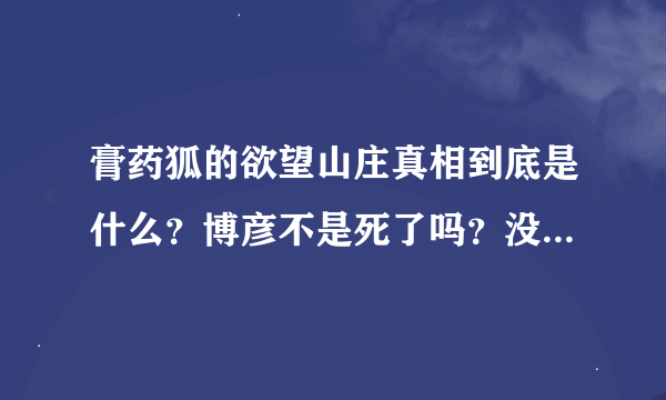 膏药狐的欲望山庄真相到底是什么？博彦不是死了吗？没死他也只是个普通人啊？