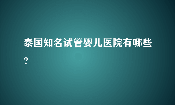 泰国知名试管婴儿医院有哪些？