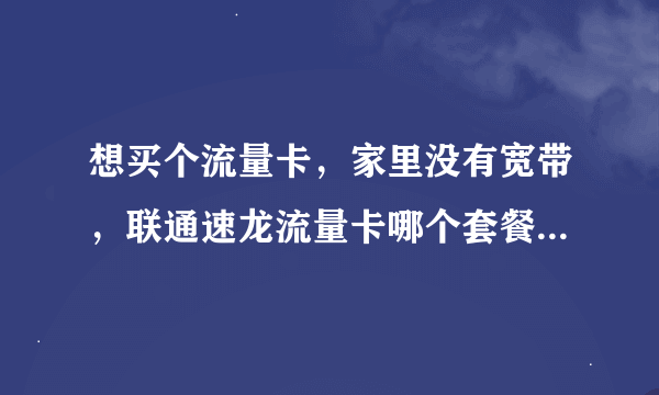 想买个流量卡，家里没有宽带，联通速龙流量卡哪个套餐便宜啊？