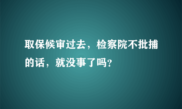 取保候审过去，检察院不批捕的话，就没事了吗？