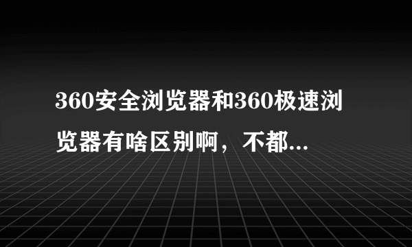 360安全浏览器和360极速浏览器有啥区别啊，不都是双核的吗