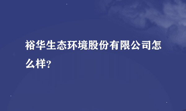 裕华生态环境股份有限公司怎么样？