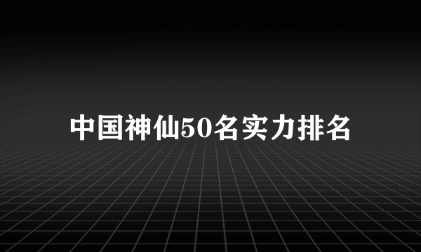 中国神仙50名实力排名