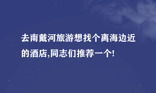 去南戴河旅游想找个离海边近的酒店,同志们推荐一个!