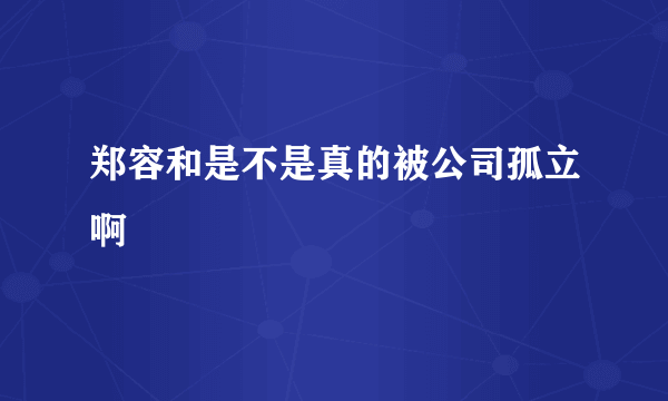 郑容和是不是真的被公司孤立啊