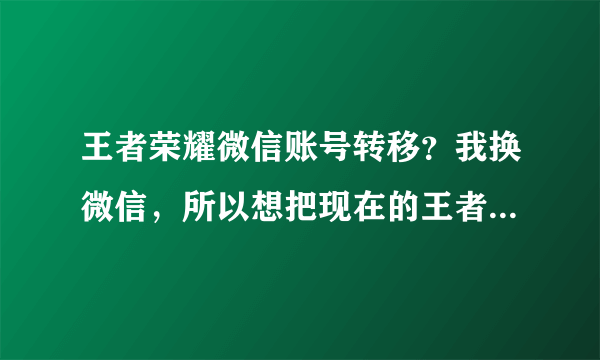 王者荣耀微信账号转移？我换微信，所以想把现在的王者荣耀账号转移到新的微信账号。请大神解救，有办法吗