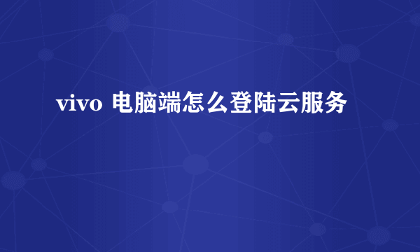 vivo 电脑端怎么登陆云服务