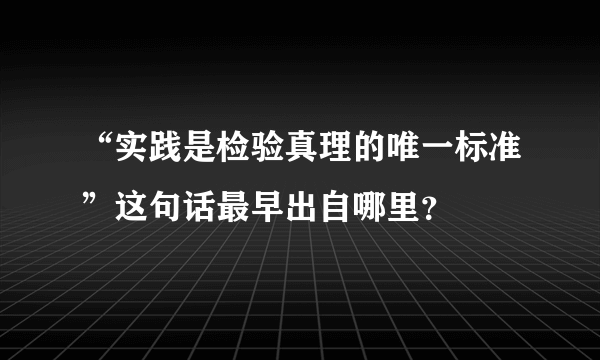 “实践是检验真理的唯一标准”这句话最早出自哪里？