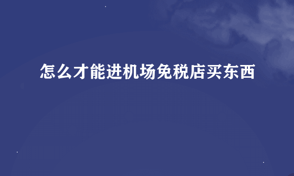 怎么才能进机场免税店买东西