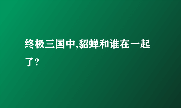 终极三国中,貂蝉和谁在一起了?