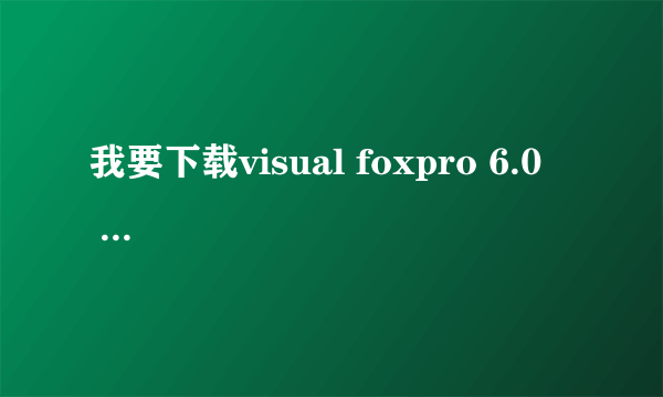 我要下载visual foxpro 6.0    就是那个狐狸头的标志的·