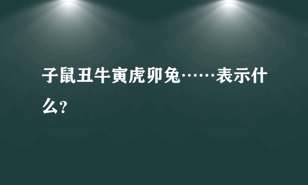 子鼠丑牛寅虎卯兔……表示什么？