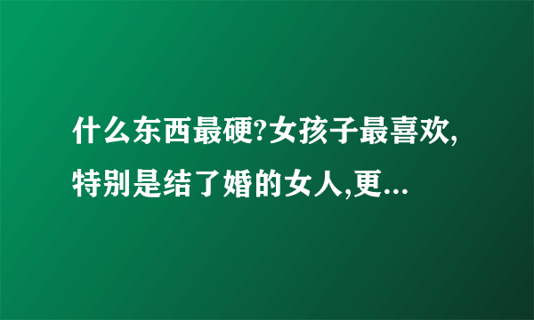 什么东西最硬?女孩子最喜欢,特别是结了婚的女人,更是爱死了?提示:(钻石)