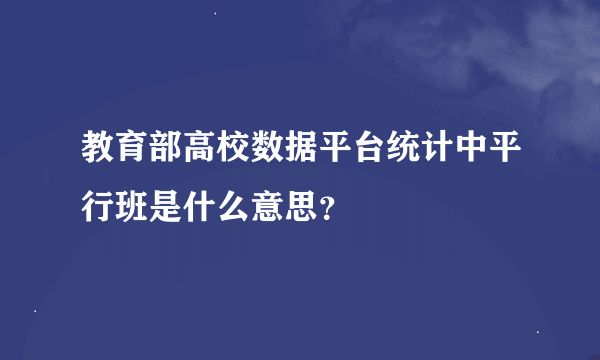 教育部高校数据平台统计中平行班是什么意思？