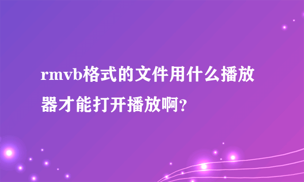 rmvb格式的文件用什么播放器才能打开播放啊？