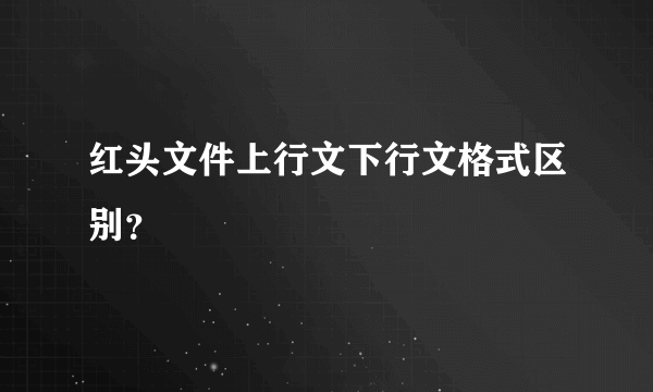 红头文件上行文下行文格式区别？