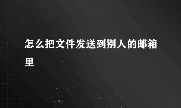 怎么把文件发送到别人的邮箱里