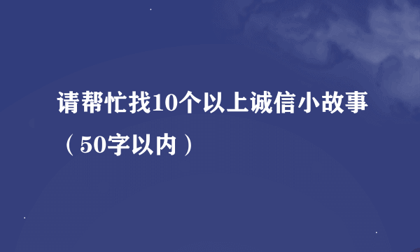 请帮忙找10个以上诚信小故事（50字以内）