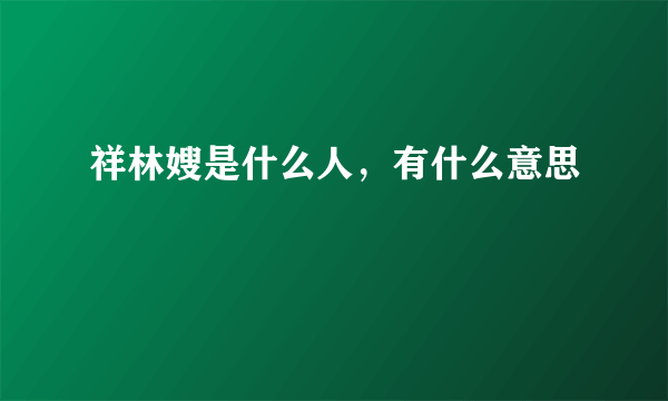 祥林嫂是什么人，有什么意思