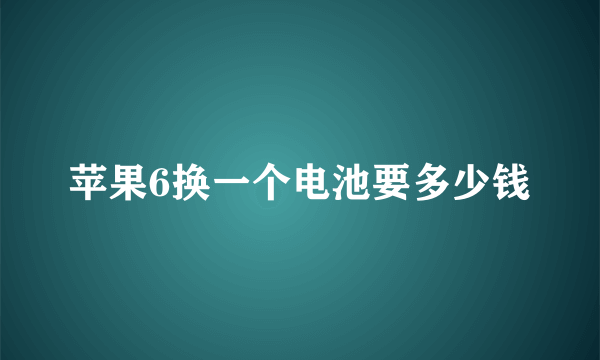 苹果6换一个电池要多少钱