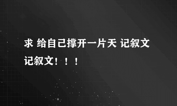 求 给自己撑开一片天 记叙文 记叙文！！！