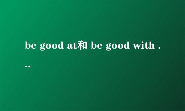 be good at和 be good with 的区别是啥?