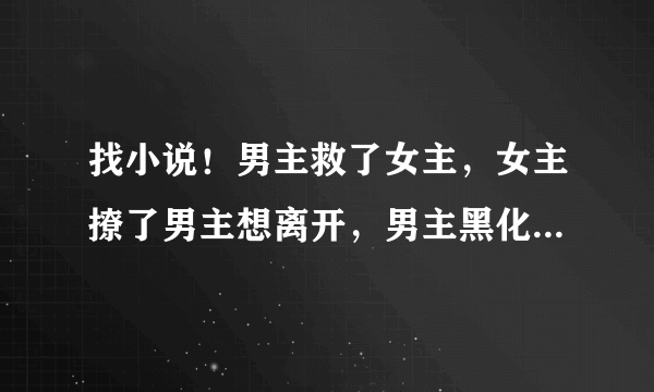 找小说！男主救了女主，女主撩了男主想离开，男主黑化囚禁女主，有看过的吗？