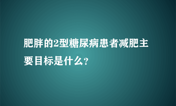 肥胖的2型糖尿病患者减肥主要目标是什么？