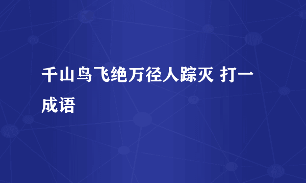 千山鸟飞绝万径人踪灭 打一成语